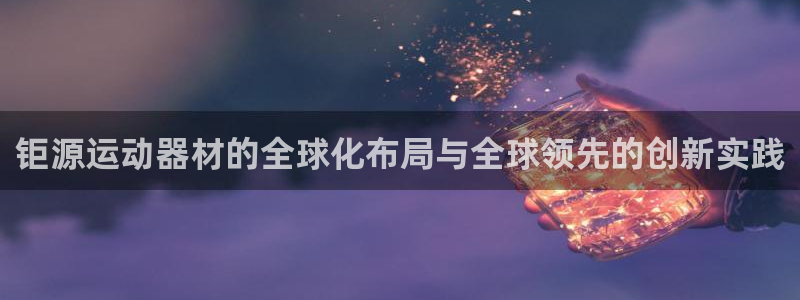 征途国际平台是正规平台吗知乎:钜源运动器材的全球化布局与全球