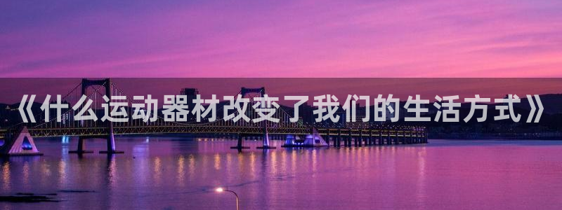 征途国际平台注册要钱吗:《什么运动器材改变了我们的生活方式》